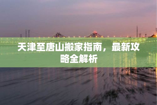 天津至唐山搬家指南，最新攻略全解析