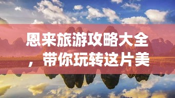 恩来旅游攻略大全，带你玩转这片美景！