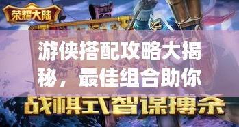 游侠搭配攻略大揭秘，最佳组合助你成为无敌游侠！