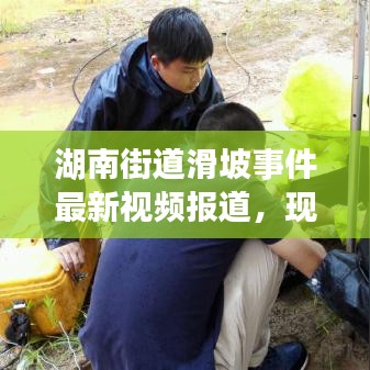 湖南街道滑坡事件最新视频报道，现场情况与救援进展
