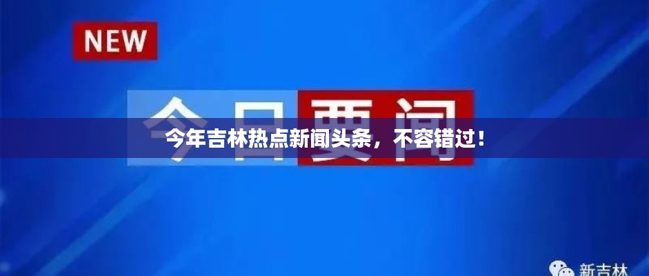 今年吉林热点新闻头条，不容错过！