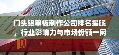 门头铝单板制作公司排名揭晓，行业影响力与市场份额一网打尽