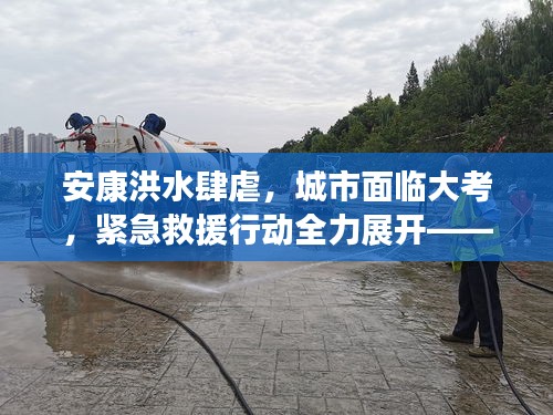 安康洪水肆虐，城市面临大考，紧急救援行动全力展开——最新新闻头条