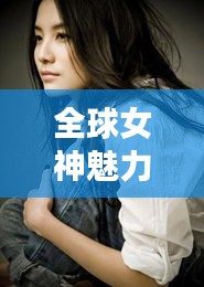 全球女神魅力大比拼，展现女性无限魅力的排名榜单！