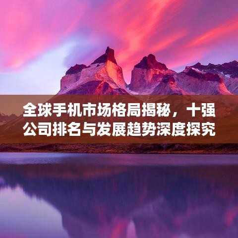 全球手机市场格局揭秘，十强公司排名与发展趋势深度探究