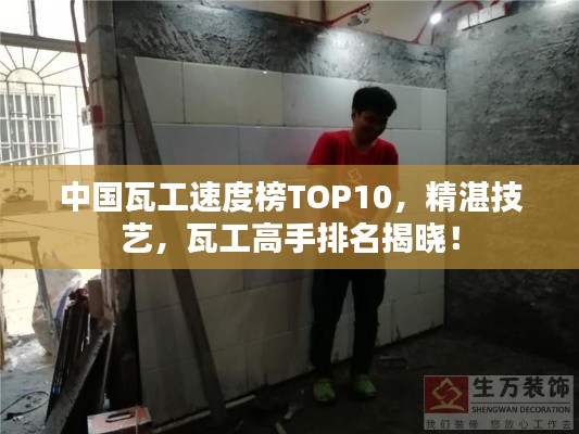 中国瓦工速度榜TOP10，精湛技艺，瓦工高手排名揭晓！
