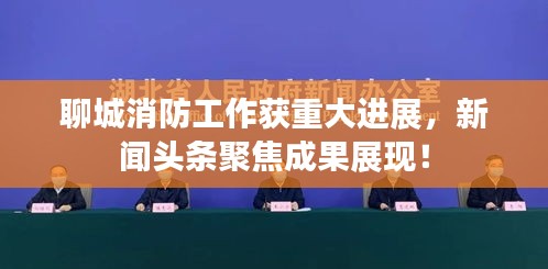 聊城消防工作获重大进展，新闻头条聚焦成果展现！