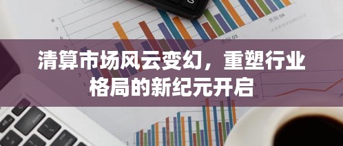 清算市场风云变幻，重塑行业格局的新纪元开启