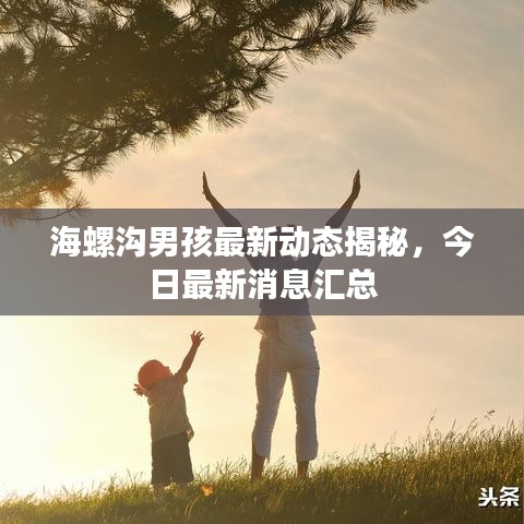 海螺沟男孩最新动态揭秘，今日最新消息汇总