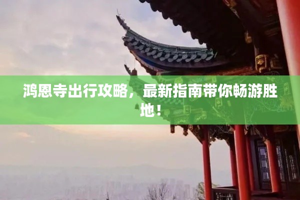 鸿恩寺出行攻略，最新指南带你畅游胜地！