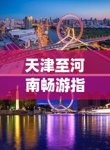 天津至河南畅游指南，旅游攻略一网打尽！