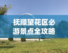 抚顺望花区必游景点全攻略