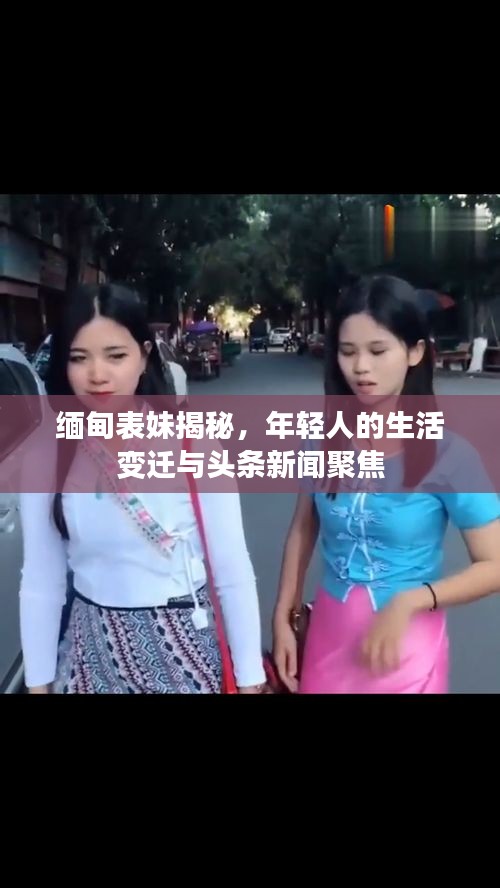 缅甸表妹揭秘，年轻人的生活变迁与头条新闻聚焦