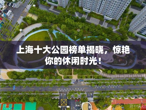 上海十大公园榜单揭晓，惊艳你的休闲时光！