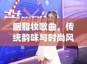 胭脂妆歌曲，传统韵味与时尚风情的完美融合