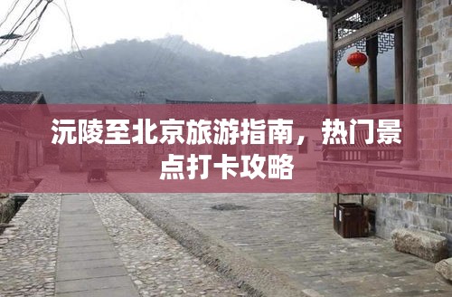 沅陵至北京旅游指南，热门景点打卡攻略