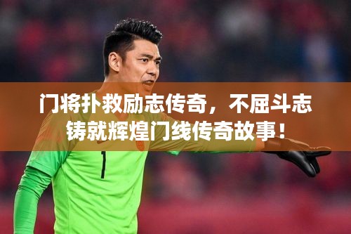 门将扑救励志传奇，不屈斗志铸就辉煌门线传奇故事！