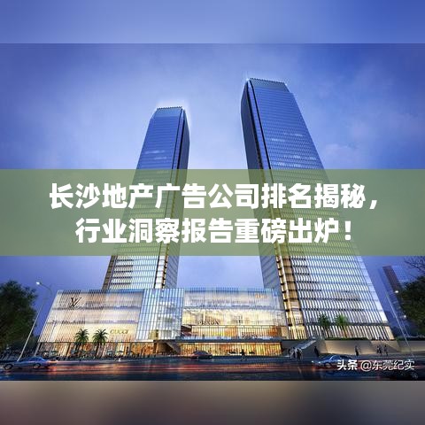 长沙地产广告公司排名揭秘，行业洞察报告重磅出炉！
