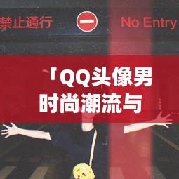 「QQ头像男时尚潮流与个性表达一网打尽，惊艳你的视觉盛宴！」