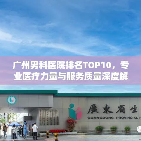 广州男科医院排名TOP10，专业医疗力量与服务质量深度解析