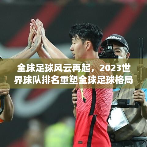 全球足球风云再起，2023世界球队排名重塑全球足球格局
