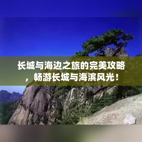 长城与海边之旅的完美攻略，畅游长城与海滨风光！
