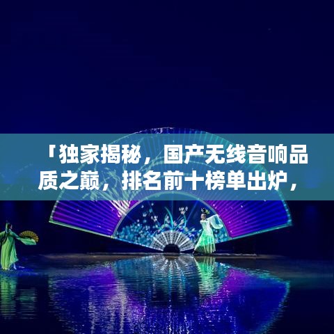 「独家揭秘，国产无线音响品质之巅，排名前十榜单出炉，技术与品质的完美融合」