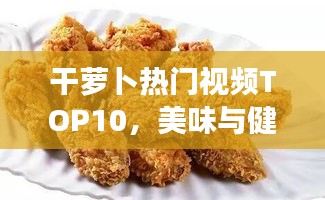 干萝卜热门视频TOP10，美味与健康大解密