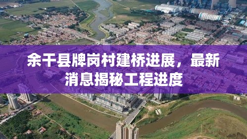 余干县牌岗村建桥进展，最新消息揭秘工程进度