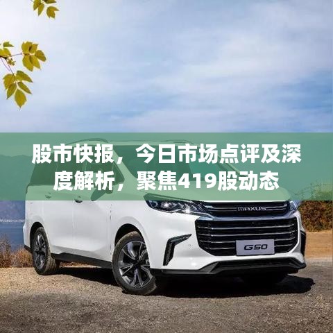 股市快报，今日市场点评及深度解析，聚焦419股动态