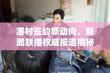 潘村签约新动向，新闻联播权威报道揭秘