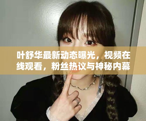 叶舒华最新动态曝光，视频在线观看，粉丝热议与神秘内幕大揭秘！