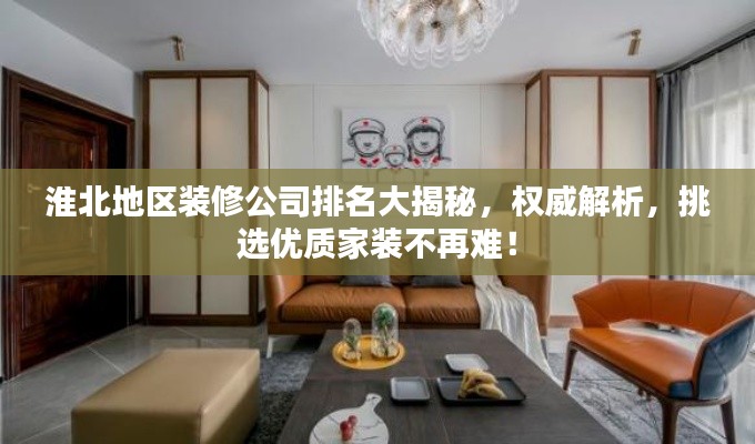 淮北地区装修公司排名大揭秘，权威解析，挑选优质家装不再难！