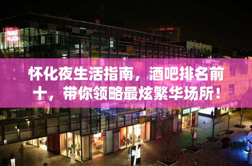 怀化夜生活指南，酒吧排名前十，带你领略最炫繁华场所！