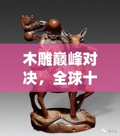 木雕巅峰对决，全球十大木头雕刻大师榜单揭晓！