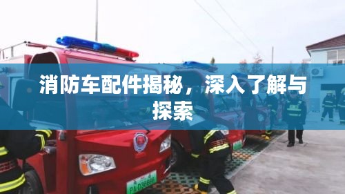 消防车配件揭秘，深入了解与探索
