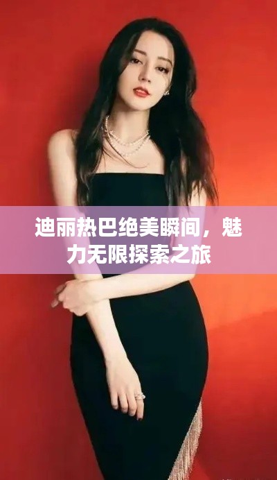 迪丽热巴绝美瞬间，魅力无限探索之旅