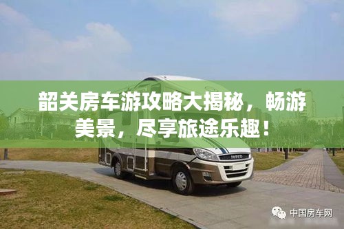 韶关房车游攻略大揭秘，畅游美景，尽享旅途乐趣！