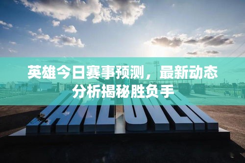 英雄今日赛事预测，最新动态分析揭秘胜负手