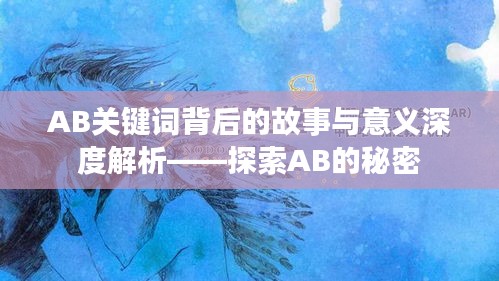 AB关键词背后的故事与意义深度解析——探索AB的秘密