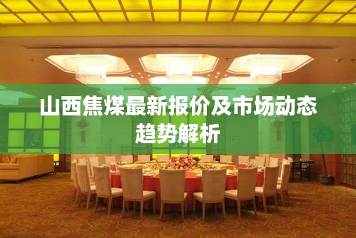 山西焦煤最新报价及市场动态趋势解析