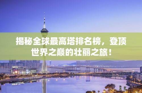 揭秘全球最高塔排名榜，登顶世界之巅的壮丽之旅！