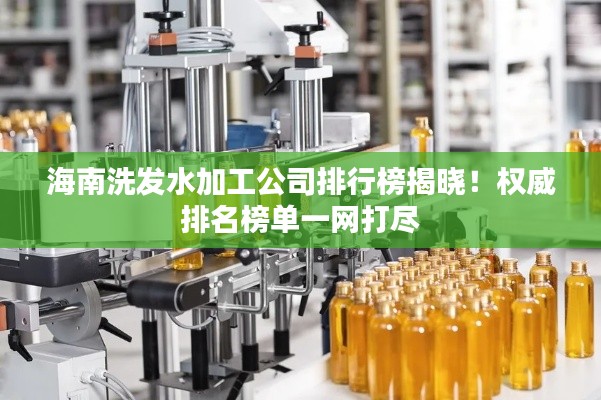 海南洗发水加工公司排行榜揭晓！权威排名榜单一网打尽