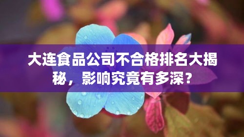 大连食品公司不合格排名大揭秘，影响究竟有多深？