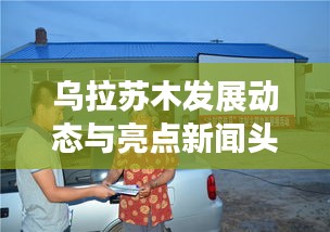 乌拉苏木发展动态与亮点新闻头条报道