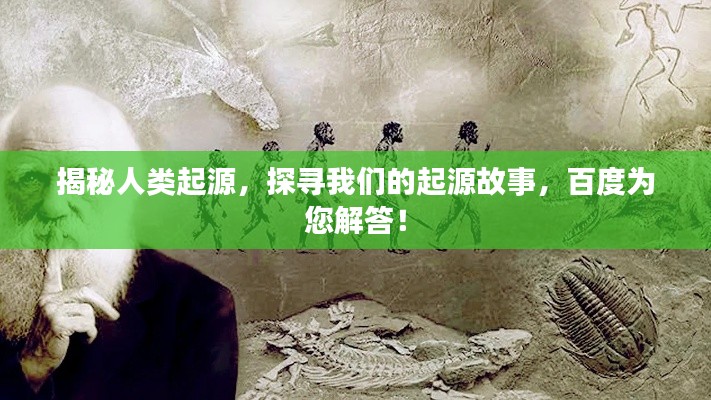 揭秘人类起源，探寻我们的起源故事，百度为您解答！