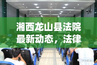 湘西龙山县法院最新动态，法律公正，为民服务的新篇章开启