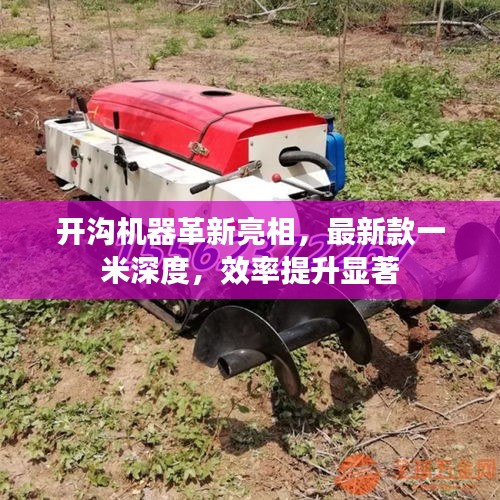 开沟机器革新亮相，最新款一米深度，效率提升显著