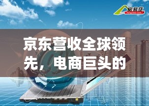 京东营收全球领先，电商巨头的崛起与未来展望