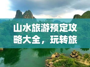 山水旅游预定攻略大全，玩转旅行，轻松出行！